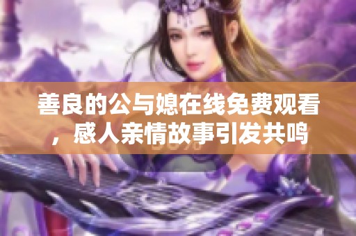 善良的公与媳在线免费观看，感人亲情故事引发共鸣