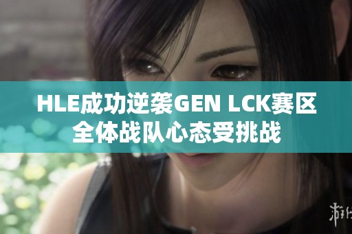 HLE成功逆袭GEN LCK赛区全体战队心态受挑战