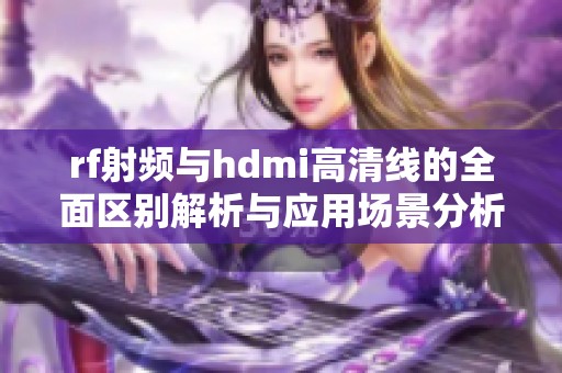 rf射频与hdmi高清线的全面区别解析与应用场景分析