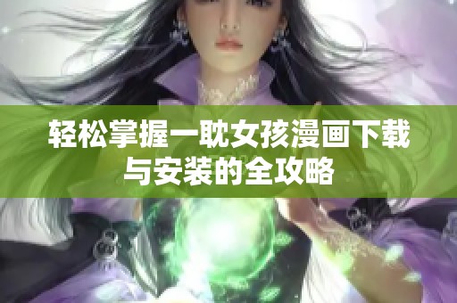 轻松掌握一耽女孩漫画下载与安装的全攻略