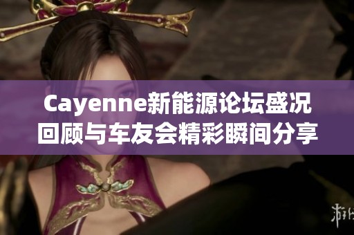 Cayenne新能源论坛盛况回顾与车友会精彩瞬间分享