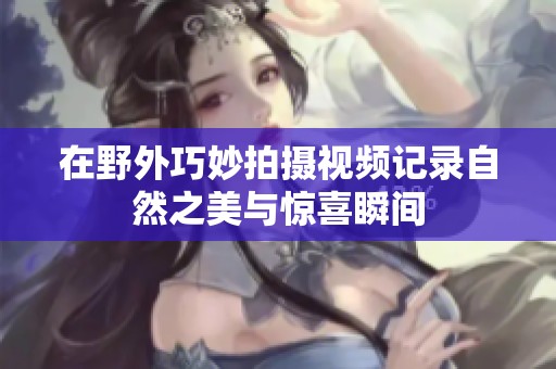 在野外巧妙拍摄视频记录自然之美与惊喜瞬间