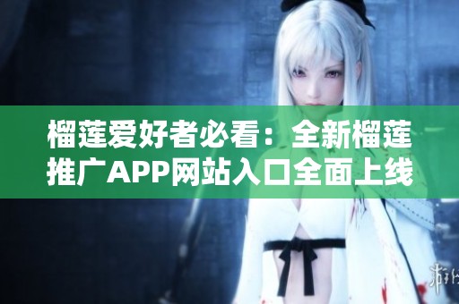 榴莲爱好者必看：全新榴莲推广APP网站入口全面上线指南