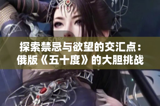 探索禁忌与欲望的交汇点：俄版《五十度》的大胆挑战