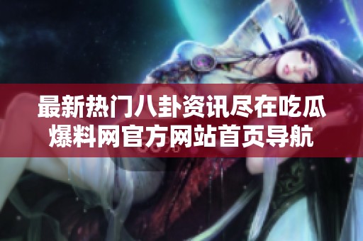 最新热门八卦资讯尽在吃瓜爆料网官方网站首页导航