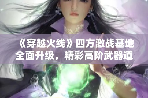 《穿越火线》四方激战基地全面升级，精彩高阶武器道具解锁