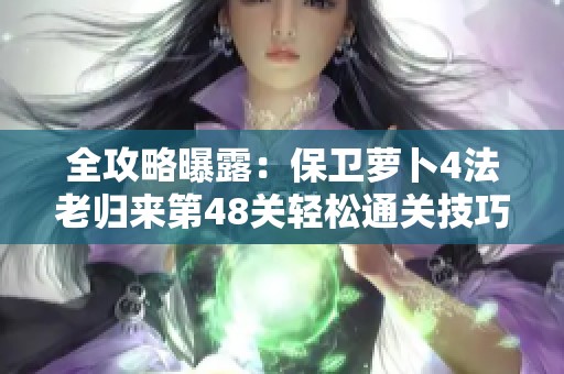 全攻略曝露：保卫萝卜4法老归来第48关轻松通关技巧揭秘