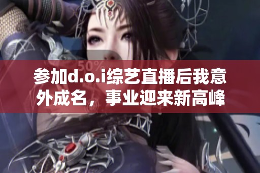 参加d.o.i综艺直播后我意外成名，事业迎来新高峰