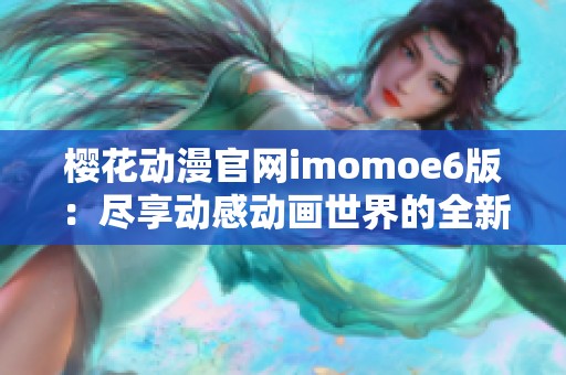 樱花动漫官网imomoe6版：尽享动感动画世界的全新体验