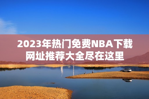 2023年热门免费NBA下载网址推荐大全尽在这里