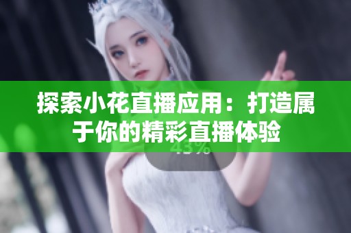 探索小花直播应用：打造属于你的精彩直播体验