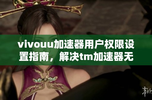 vivouu加速器用户权限设置指南，解决tm加速器无加速权限问题