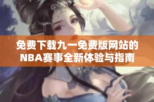 免费下载九一免费版网站的NBA赛事全新体验与指南