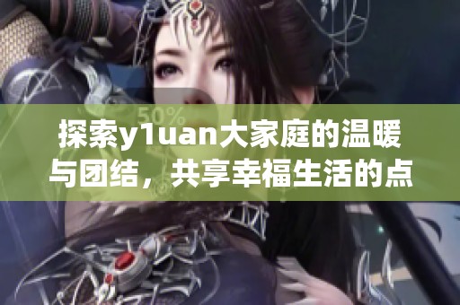 探索y1uan大家庭的温暖与团结，共享幸福生活的点滴瞬间