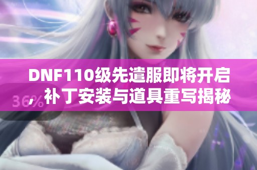 DNF110级先遣服即将开启，补丁安装与道具重写揭秘