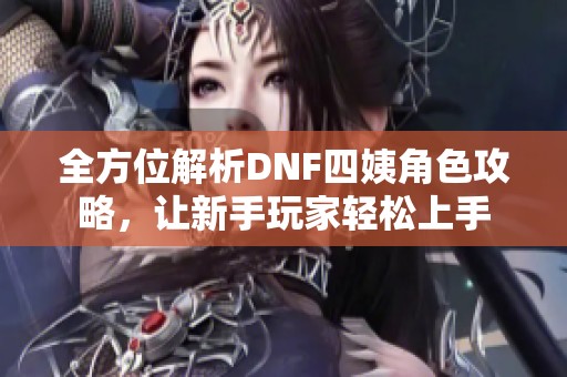 全方位解析DNF四姨角色攻略，让新手玩家轻松上手