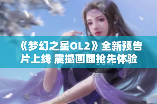 《梦幻之星OL2》全新预告片上线 震撼画面抢先体验