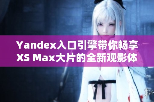 Yandex入口引擎带你畅享XS Max大片的全新观影体验