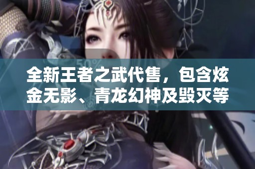 全新王者之武代售，包含炫金无影、青龙幻神及毁灭等品质稀有装备