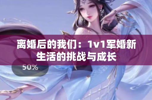 离婚后的我们：1v1军婚新生活的挑战与成长