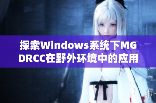 探索Windows系统下MGDRCC在野外环境中的应用与优化技巧