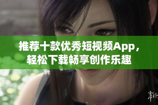 推荐十款优秀短视频App，轻松下载畅享创作乐趣