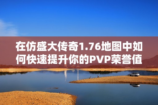 在仿盛大传奇1.76地图中如何快速提升你的PVP荣誉值技巧解析