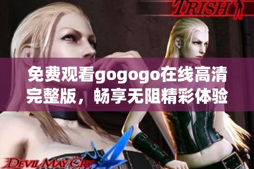 免费观看gogogo在线高清完整版，畅享无阻精彩体验