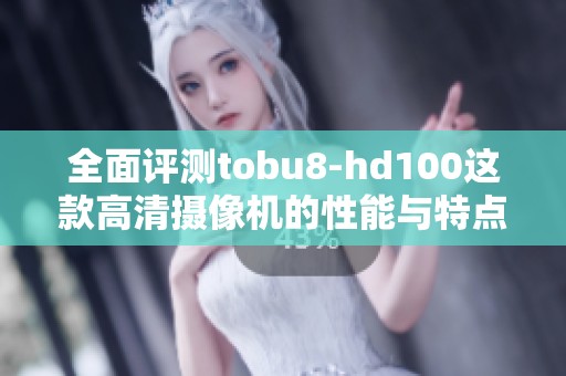 全面评测tobu8-hd100这款高清摄像机的性能与特点