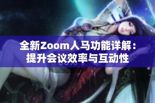 全新Zoom人马功能详解：提升会议效率与互动性