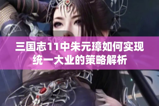 三国志11中朱元璋如何实现统一大业的策略解析