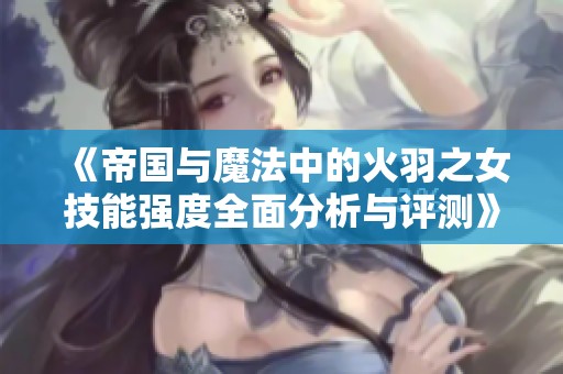 《帝国与魔法中的火羽之女技能强度全面分析与评测》