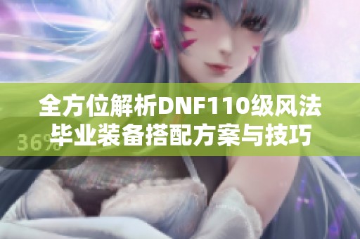 全方位解析DNF110级风法毕业装备搭配方案与技巧