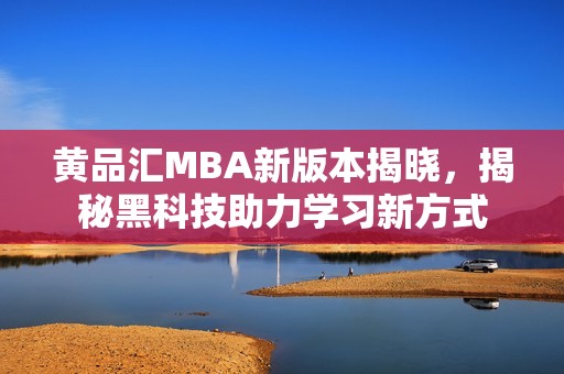 黄品汇MBA新版本揭晓，揭秘黑科技助力学习新方式