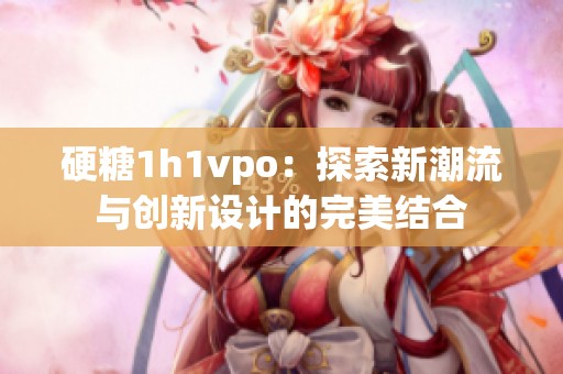 硬糖1h1vpo：探索新潮流与创新设计的完美结合