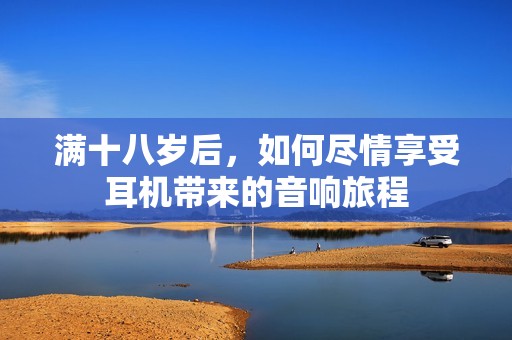 满十八岁后，如何尽情享受耳机带来的音响旅程