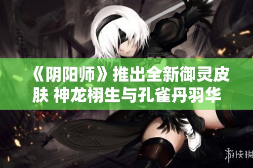 《阴阳师》推出全新御灵皮肤 神龙栩生与孔雀丹羽华丽登场