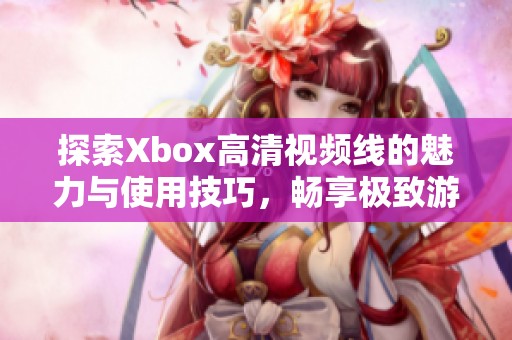 探索Xbox高清视频线的魅力与使用技巧，畅享极致游戏体验