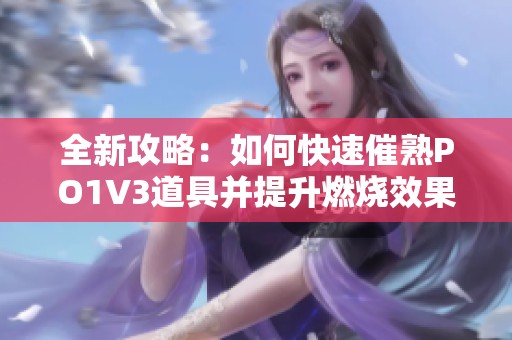 全新攻略：如何快速催熟PO1V3道具并提升燃烧效果