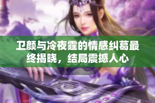 卫颜与冷夜霆的情感纠葛最终揭晓，结局震撼人心