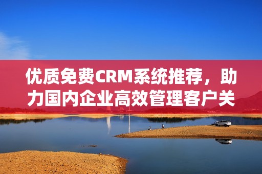 优质免费CRM系统推荐，助力国内企业高效管理客户关系