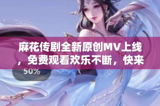 麻花传剧全新原创MV上线，免费观看欢乐不断，快来体验吧