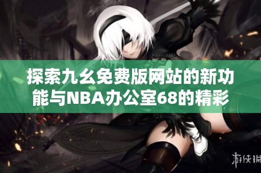 探索九幺免费版网站的新功能与NBA办公室68的精彩内容