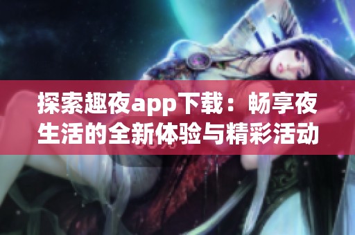 探索趣夜app下载：畅享夜生活的全新体验与精彩活动