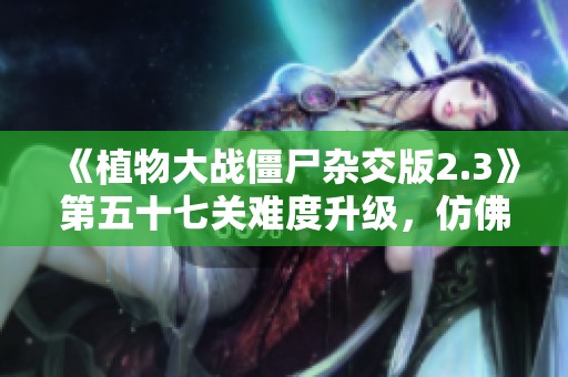 《植物大战僵尸杂交版2.3》第五十七关难度升级，仿佛挑战困难模式