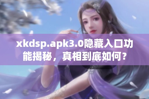 xkdsp.apk3.0隐藏入口功能揭秘，真相到底如何？