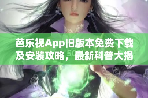 芭乐视App旧版本免费下载及安装攻略，最新科普大揭秘