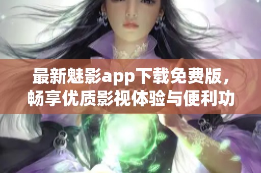 最新魅影app下载免费版，畅享优质影视体验与便利功能