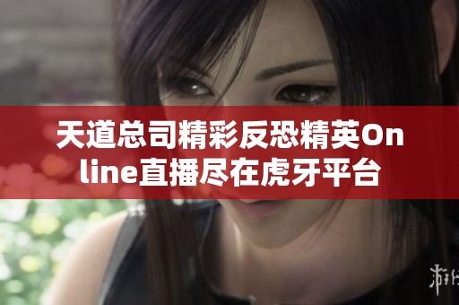 天道总司精彩反恐精英Online直播尽在虎牙平台