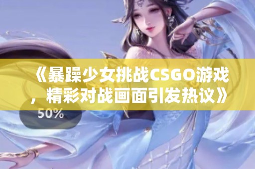 《暴躁少女挑战CSGO游戏，精彩对战画面引发热议》